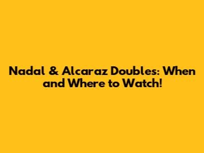 Nadal & Alcaraz Doubles: When and Where to Watch!
