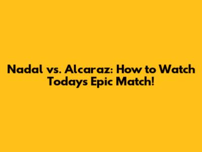 Nadal vs. Alcaraz: How to Watch Today's Epic Match!