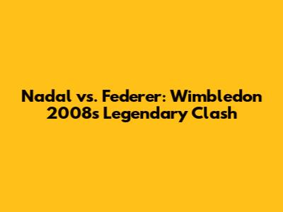 Nadal vs. Federer: Wimbledon 2008's Legendary Clash