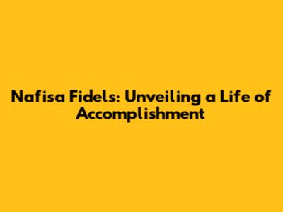 Nafisa Fidels: Unveiling a Life of Accomplishment