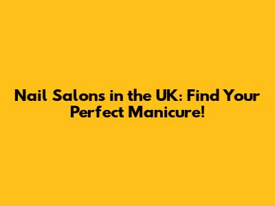 Nail Salons in the UK: Find Your Perfect Manicure!