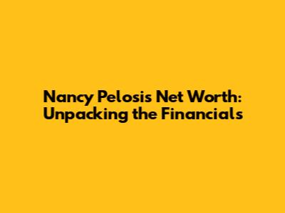 Nancy Pelosi's Net Worth: Unpacking the Financials