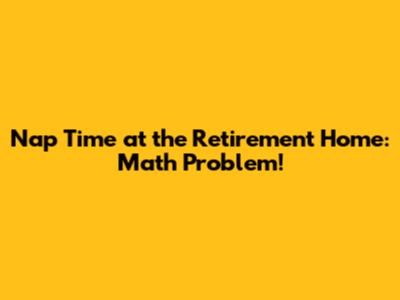 Nap Time at the Retirement Home: Math Problem!