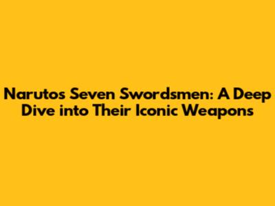 Naruto's Seven Swordsmen: A Deep Dive into Their Iconic Weapons
