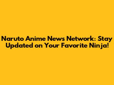Naruto Anime News Network: Stay Updated on Your Favorite Ninja!