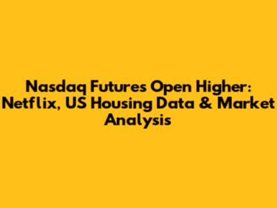 Nasdaq Futures Open Higher: Netflix, US Housing Data & Market Analysis