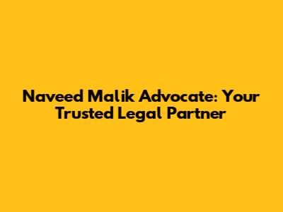 Naveed Malik Advocate: Your Trusted Legal Partner