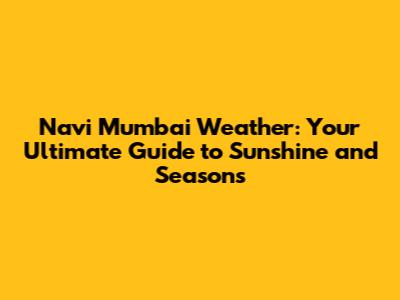 Navi Mumbai Weather: Your Ultimate Guide to Sunshine and Seasons