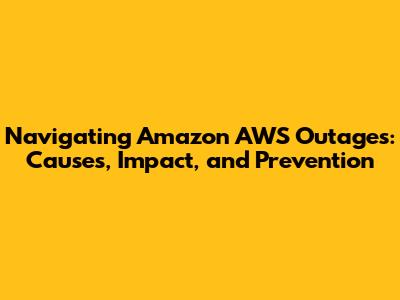 Navigating Amazon AWS Outages: Causes, Impact, and Prevention