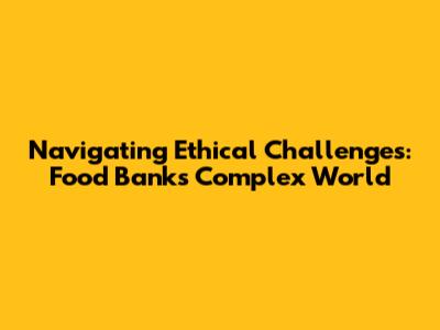 Navigating Ethical Challenges: Food Banks' Complex World