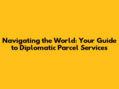 Navigating the World: Your Guide to Diplomatic Parcel Services