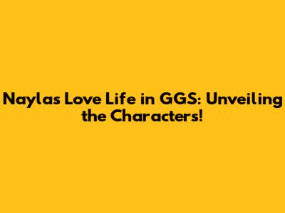 Nayla's Love Life in GGS: Unveiling the Characters!