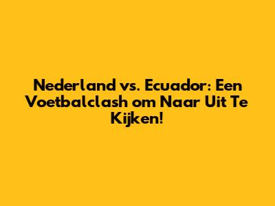 Nederland vs. Ecuador: Een Voetbalclash om Naar Uit Te Kijken!