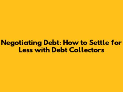 Negotiating Debt: How to Settle for Less with Debt Collectors