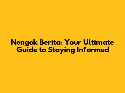 Nengok Berita: Your Ultimate Guide to Staying Informed