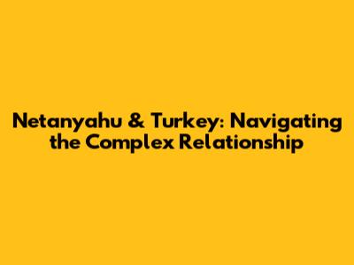 Netanyahu & Turkey: Navigating the Complex Relationship