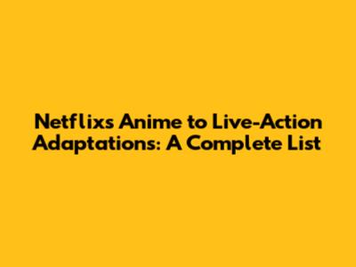 Netflix's Anime to Live-Action Adaptations: A Complete List