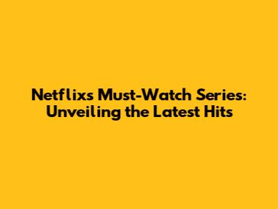 Netflix's Must-Watch Series: Unveiling the Latest Hits