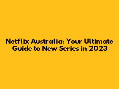 Netflix Australia: Your Ultimate Guide to New Series in 2023