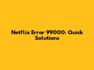 Netflix Error 99000: Quick Solutions
