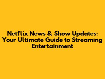 Netflix News & Show Updates: Your Ultimate Guide to Streaming Entertainment