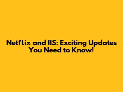 Netflix and IIS: Exciting Updates You Need to Know!