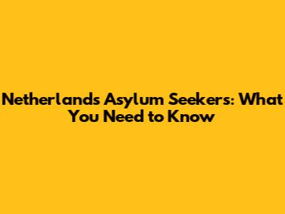 Netherlands Asylum Seekers: What You Need to Know