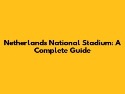 Netherlands National Stadium: A Complete Guide