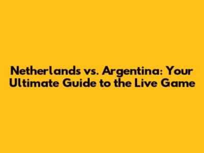 Netherlands vs. Argentina: Your Ultimate Guide to the Live Game