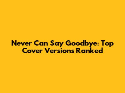 Never Can Say Goodbye: Top Cover Versions Ranked