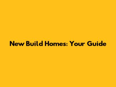 New Build Homes: Your Guide