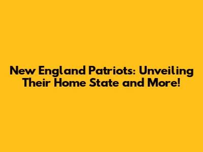 New England Patriots: Unveiling Their Home State and More!