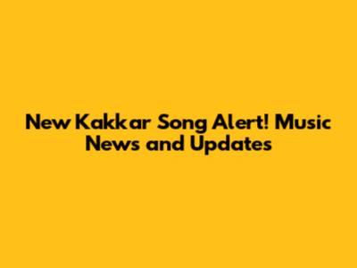 New Kakkar Song Alert! Music News and Updates