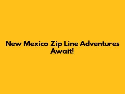 New Mexico Zip Line Adventures Await!