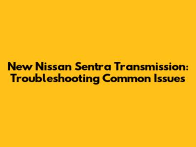 New Nissan Sentra Transmission: Troubleshooting Common Issues