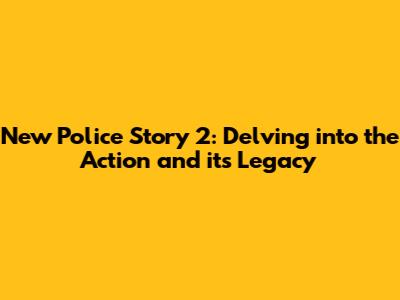 New Police Story 2: Delving into the Action and its Legacy