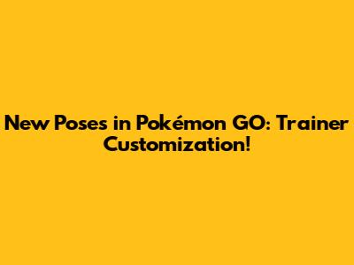 New Poses in Pokémon GO: Trainer Customization!