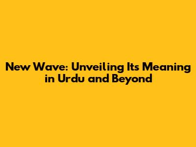 New Wave: Unveiling Its Meaning in Urdu and Beyond