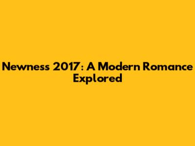 Newness 2017: A Modern Romance Explored
