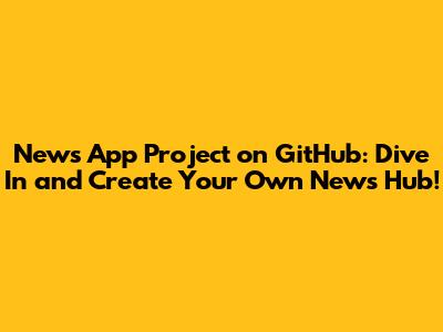 News App Project on GitHub: Dive In and Create Your Own News Hub!