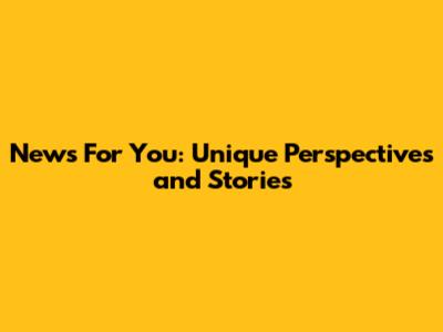 News For You: Unique Perspectives and Stories