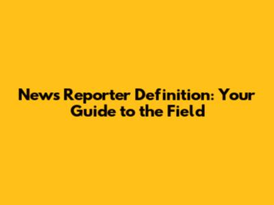 News Reporter Definition: Your Guide to the Field