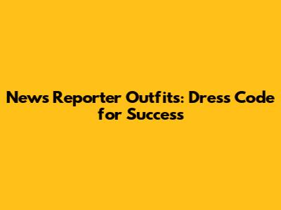 News Reporter Outfits: Dress Code for Success