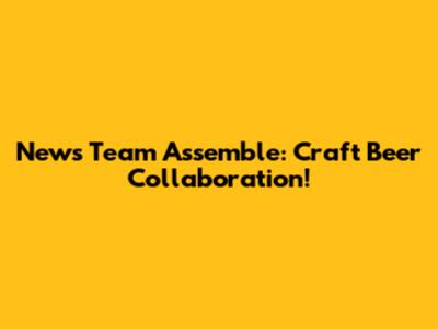 News Team Assemble: Craft Beer Collaboration!