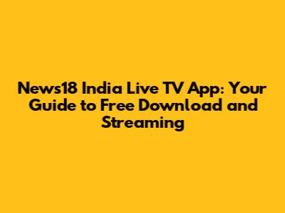 News18 India Live TV App: Your Guide to Free Download and Streaming
