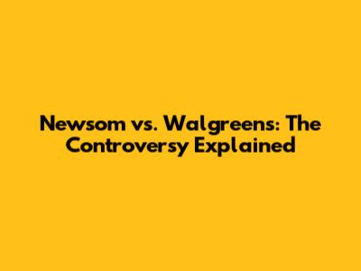 Newsom vs. Walgreens: The Controversy Explained