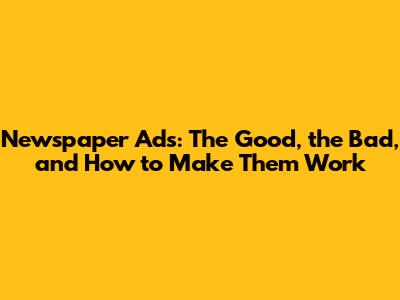 Newspaper Ads: The Good, the Bad, and How to Make Them Work