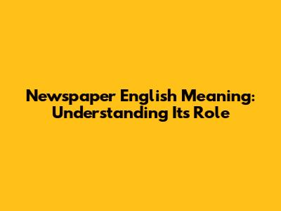 Newspaper English Meaning: Understanding Its Role