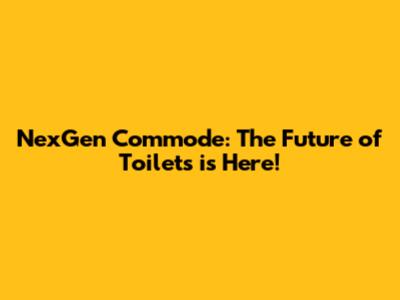 NexGen Commode: The Future of Toilets is Here!