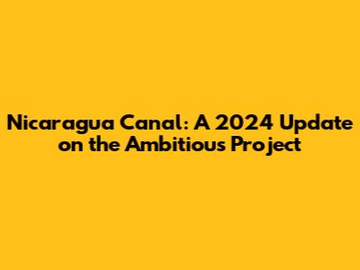 Nicaragua Canal: A 2024 Update on the Ambitious Project